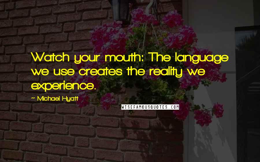 Michael Hyatt Quotes: Watch your mouth: The language we use creates the reality we experience.