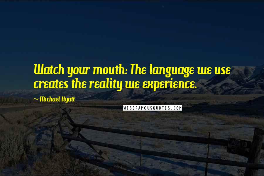 Michael Hyatt Quotes: Watch your mouth: The language we use creates the reality we experience.