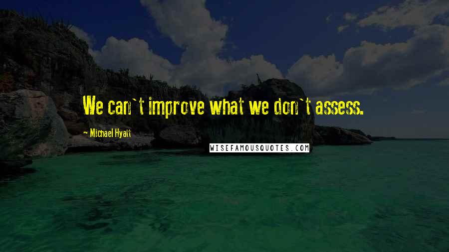 Michael Hyatt Quotes: We can't improve what we don't assess.