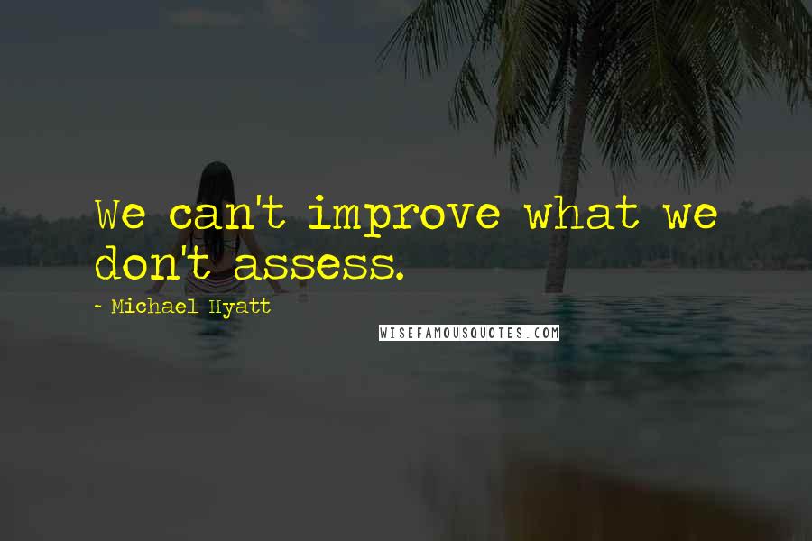 Michael Hyatt Quotes: We can't improve what we don't assess.