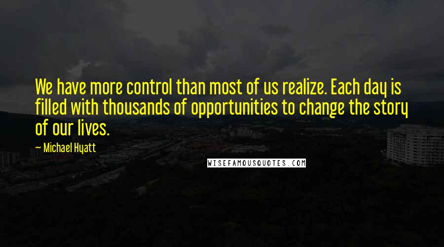 Michael Hyatt Quotes: We have more control than most of us realize. Each day is filled with thousands of opportunities to change the story of our lives.