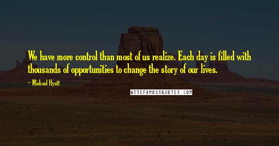 Michael Hyatt Quotes: We have more control than most of us realize. Each day is filled with thousands of opportunities to change the story of our lives.