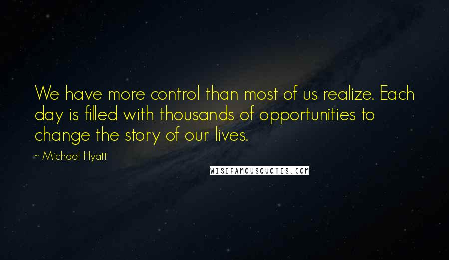 Michael Hyatt Quotes: We have more control than most of us realize. Each day is filled with thousands of opportunities to change the story of our lives.