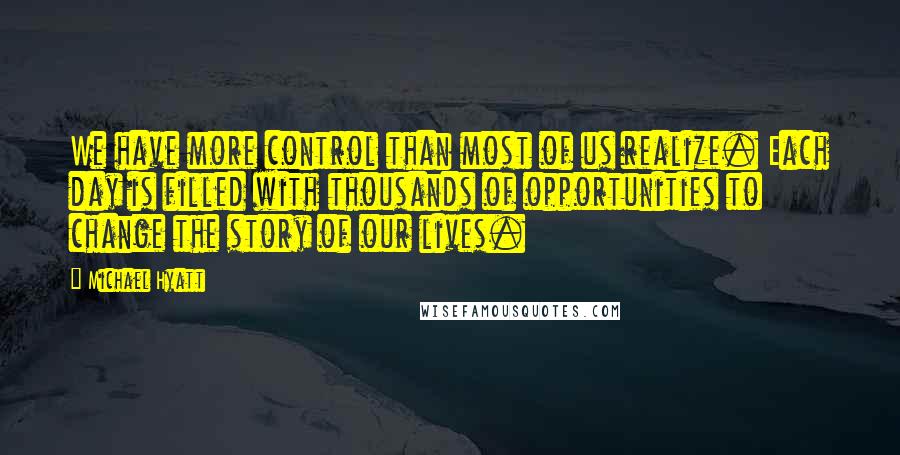 Michael Hyatt Quotes: We have more control than most of us realize. Each day is filled with thousands of opportunities to change the story of our lives.