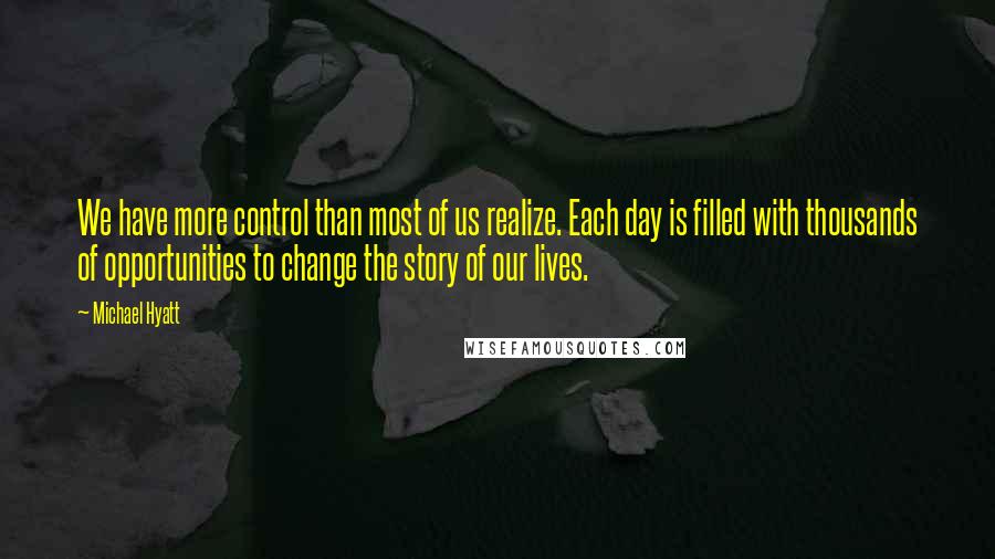 Michael Hyatt Quotes: We have more control than most of us realize. Each day is filled with thousands of opportunities to change the story of our lives.