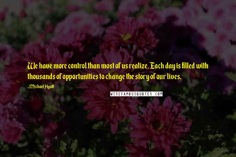 Michael Hyatt Quotes: We have more control than most of us realize. Each day is filled with thousands of opportunities to change the story of our lives.