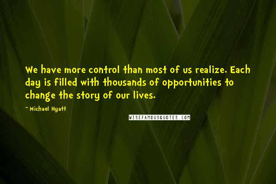 Michael Hyatt Quotes: We have more control than most of us realize. Each day is filled with thousands of opportunities to change the story of our lives.