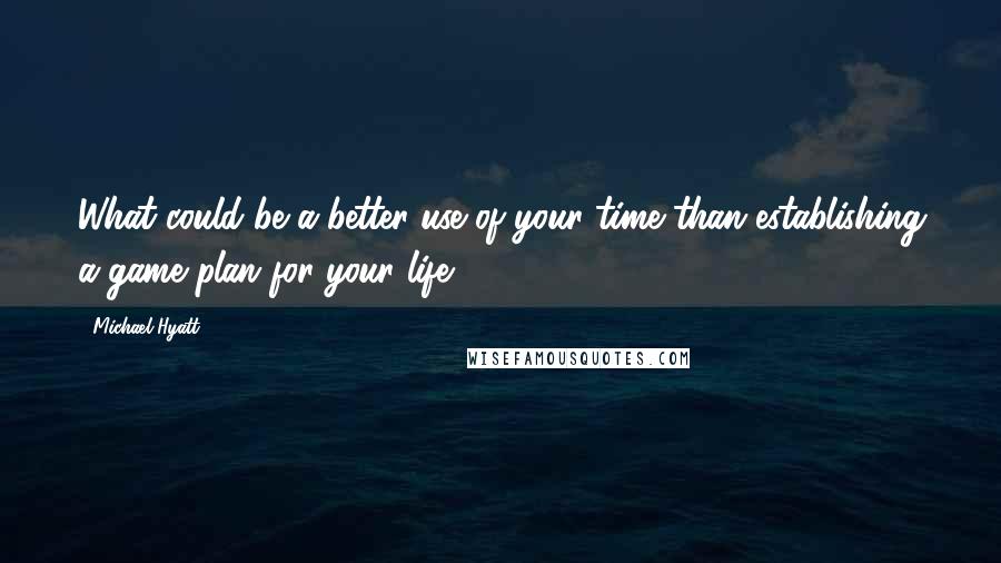 Michael Hyatt Quotes: What could be a better use of your time than establishing a game plan for your life?