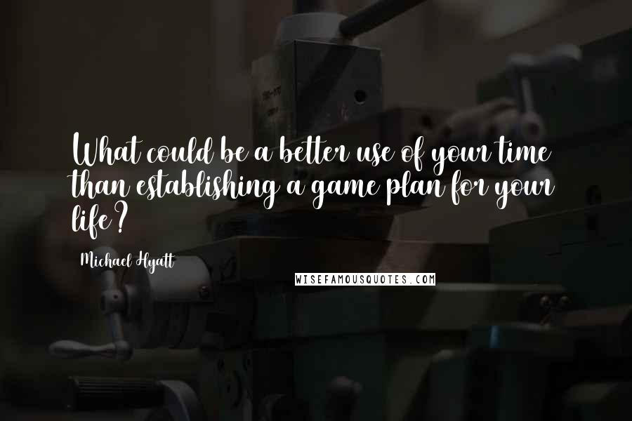 Michael Hyatt Quotes: What could be a better use of your time than establishing a game plan for your life?