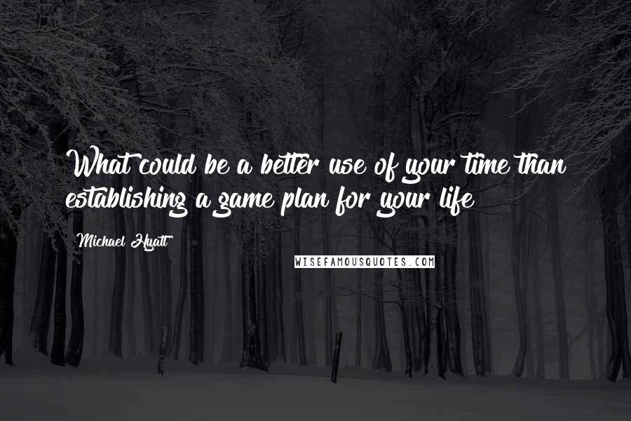 Michael Hyatt Quotes: What could be a better use of your time than establishing a game plan for your life?