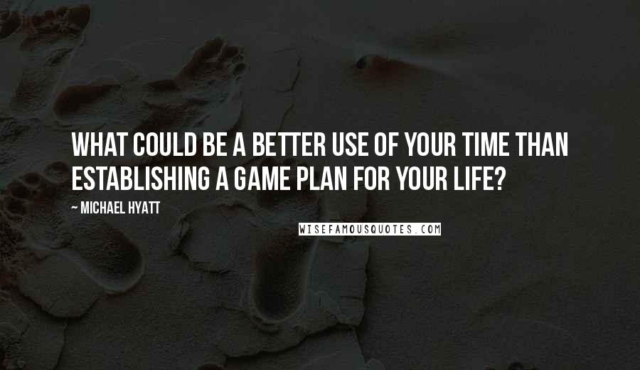 Michael Hyatt Quotes: What could be a better use of your time than establishing a game plan for your life?