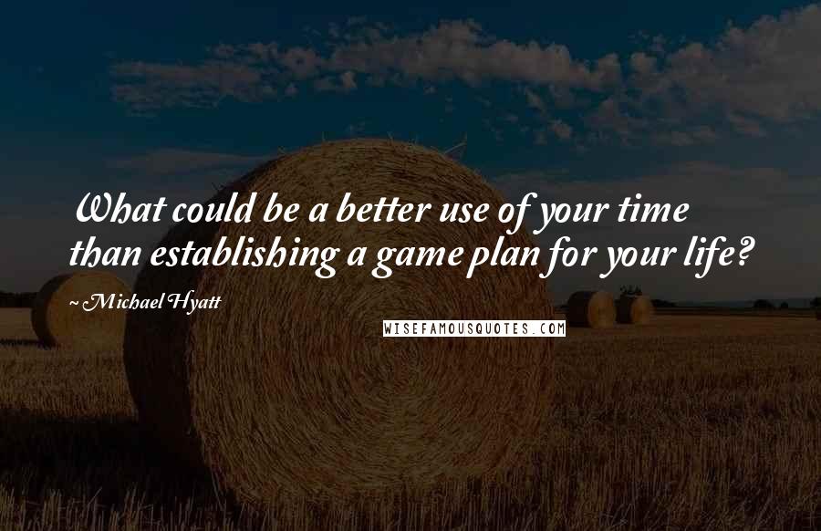 Michael Hyatt Quotes: What could be a better use of your time than establishing a game plan for your life?