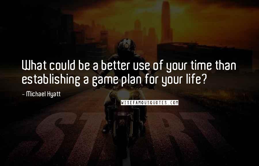 Michael Hyatt Quotes: What could be a better use of your time than establishing a game plan for your life?