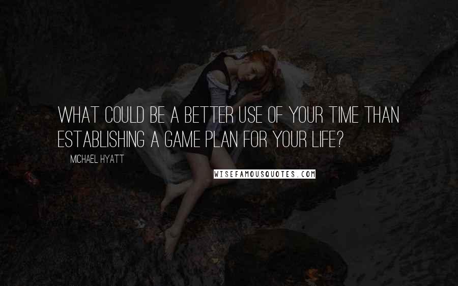 Michael Hyatt Quotes: What could be a better use of your time than establishing a game plan for your life?