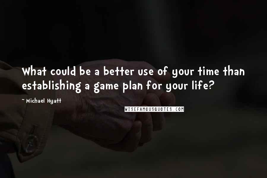 Michael Hyatt Quotes: What could be a better use of your time than establishing a game plan for your life?