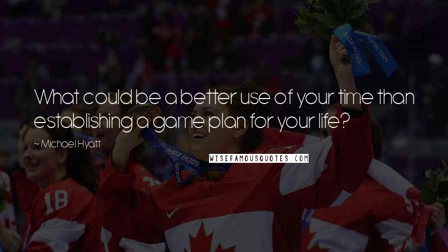 Michael Hyatt Quotes: What could be a better use of your time than establishing a game plan for your life?