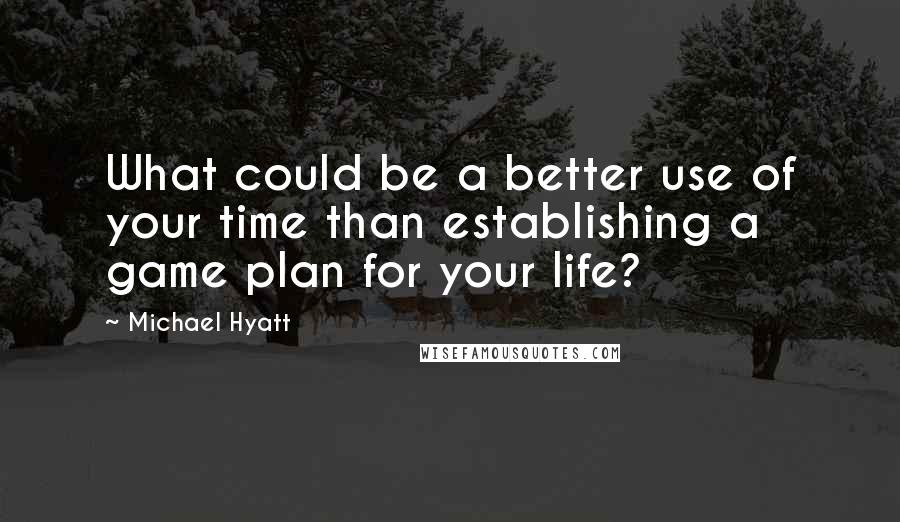 Michael Hyatt Quotes: What could be a better use of your time than establishing a game plan for your life?