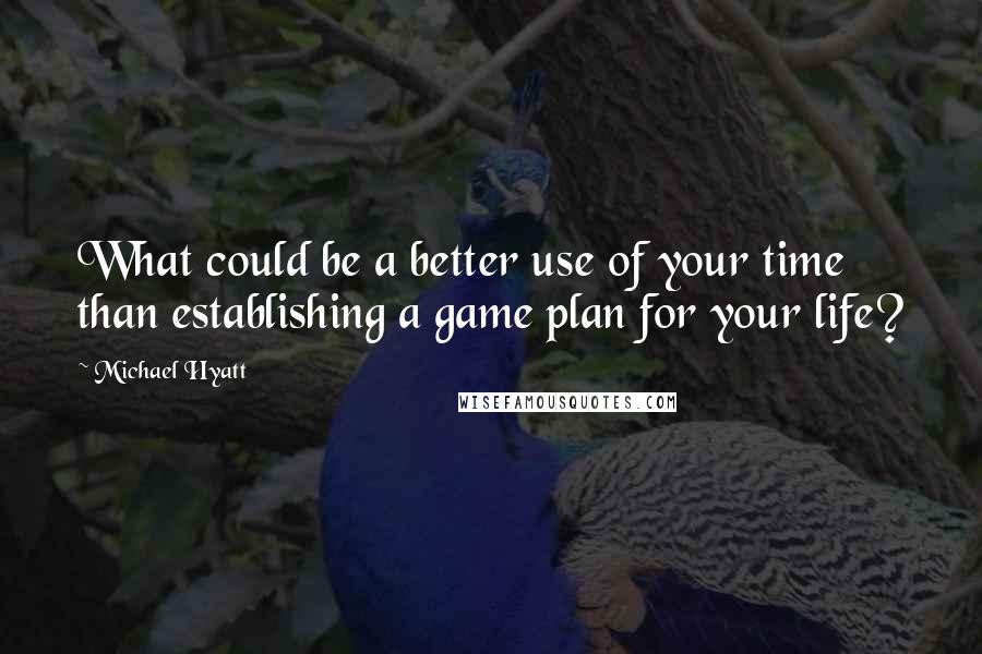 Michael Hyatt Quotes: What could be a better use of your time than establishing a game plan for your life?