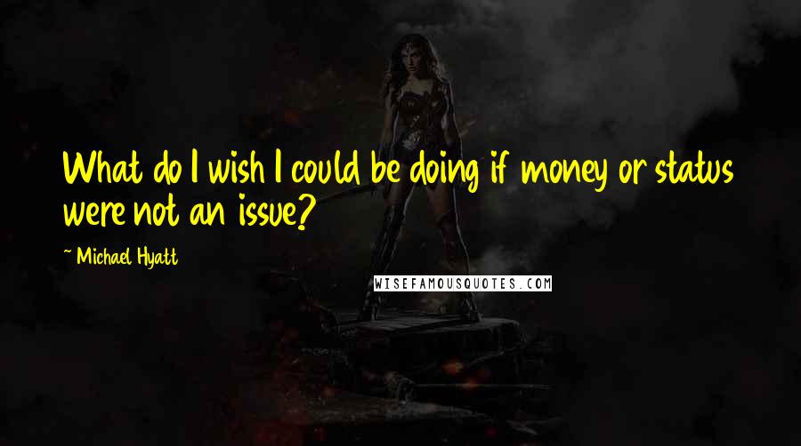 Michael Hyatt Quotes: What do I wish I could be doing if money or status were not an issue?