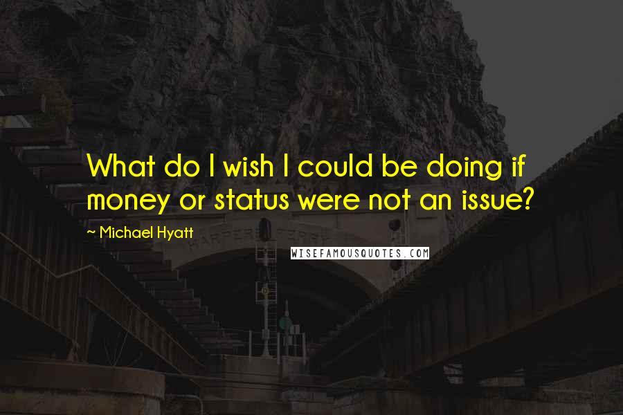 Michael Hyatt Quotes: What do I wish I could be doing if money or status were not an issue?