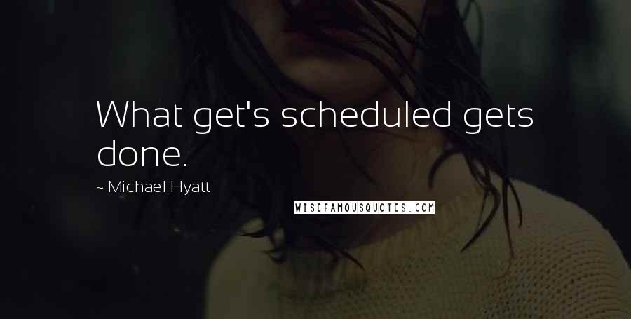 Michael Hyatt Quotes: What get's scheduled gets done.