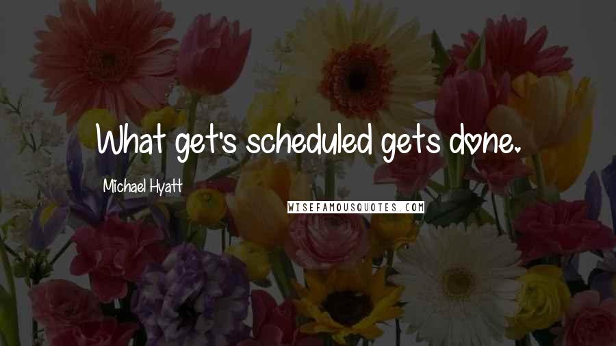 Michael Hyatt Quotes: What get's scheduled gets done.