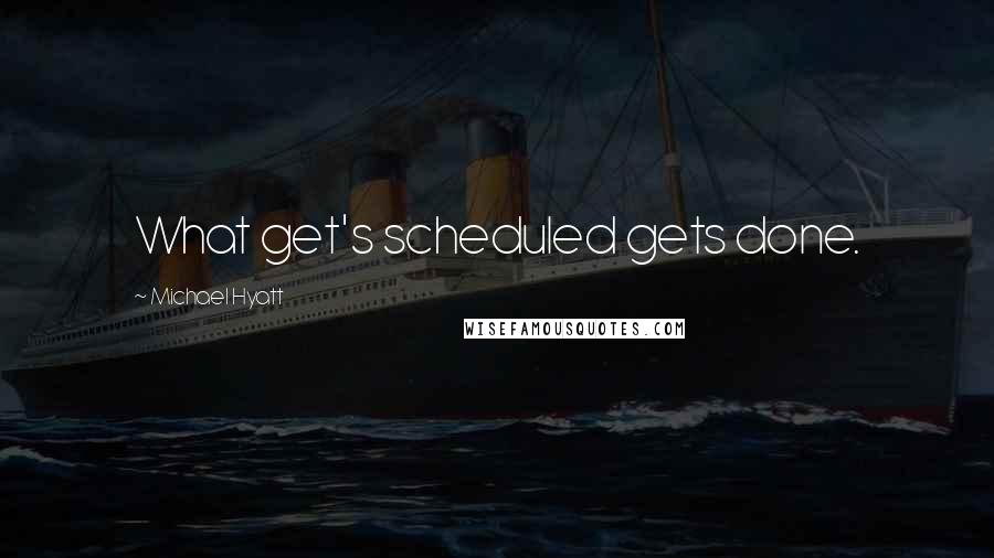 Michael Hyatt Quotes: What get's scheduled gets done.