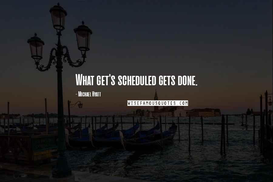 Michael Hyatt Quotes: What get's scheduled gets done.