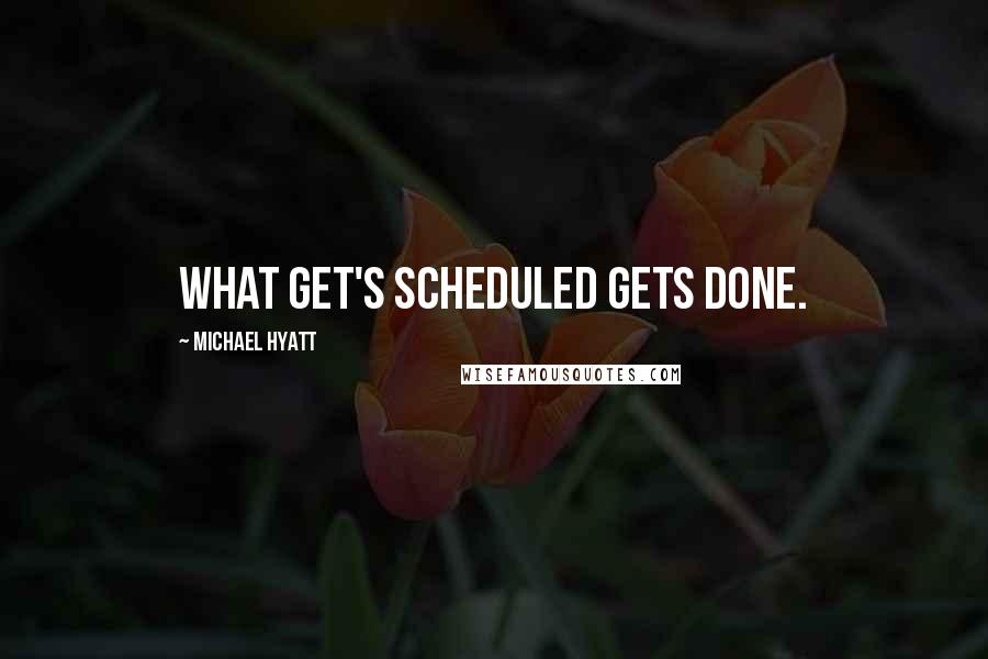 Michael Hyatt Quotes: What get's scheduled gets done.