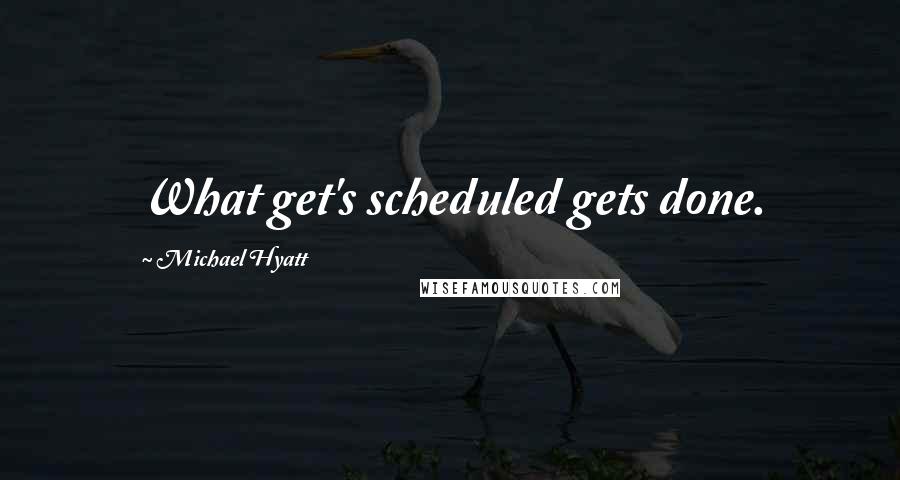 Michael Hyatt Quotes: What get's scheduled gets done.