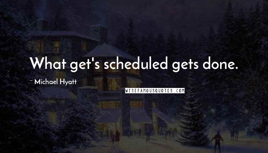 Michael Hyatt Quotes: What get's scheduled gets done.