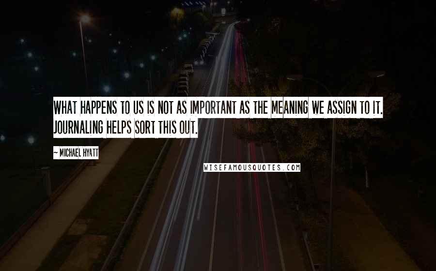 Michael Hyatt Quotes: What happens to us is not as important as the meaning we assign to it. Journaling helps sort this out.