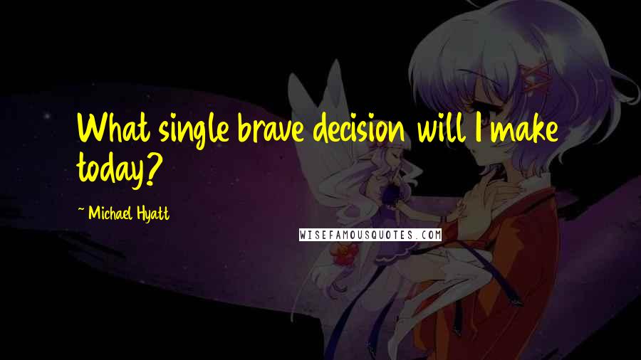 Michael Hyatt Quotes: What single brave decision will I make today?