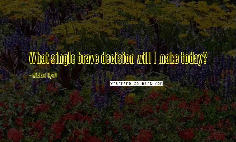 Michael Hyatt Quotes: What single brave decision will I make today?