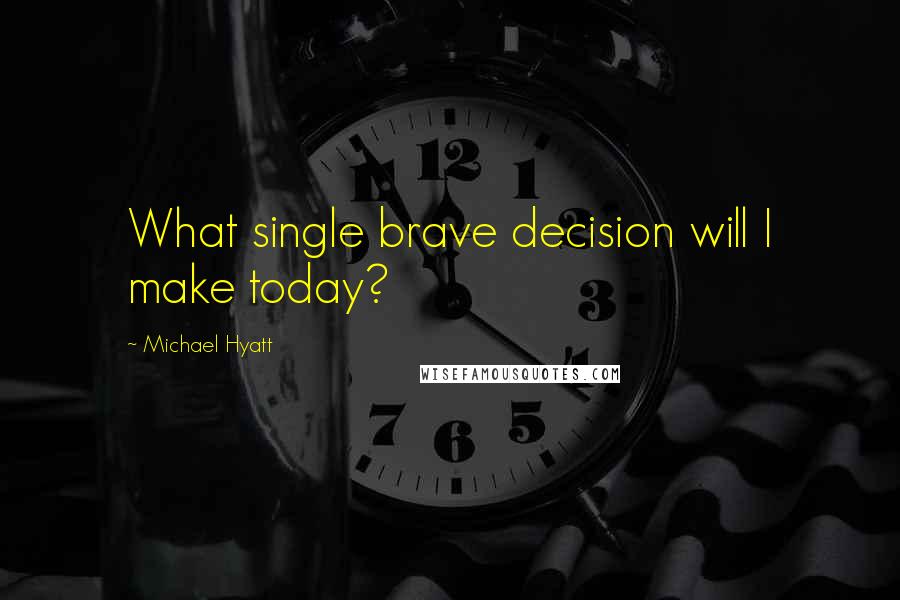 Michael Hyatt Quotes: What single brave decision will I make today?