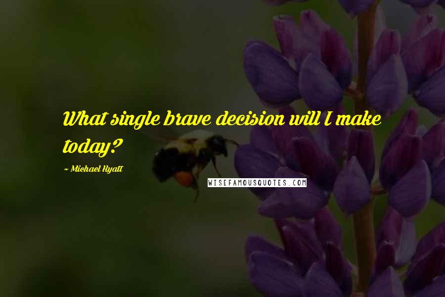 Michael Hyatt Quotes: What single brave decision will I make today?