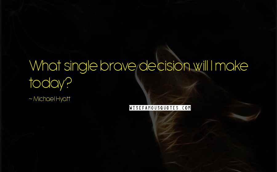 Michael Hyatt Quotes: What single brave decision will I make today?