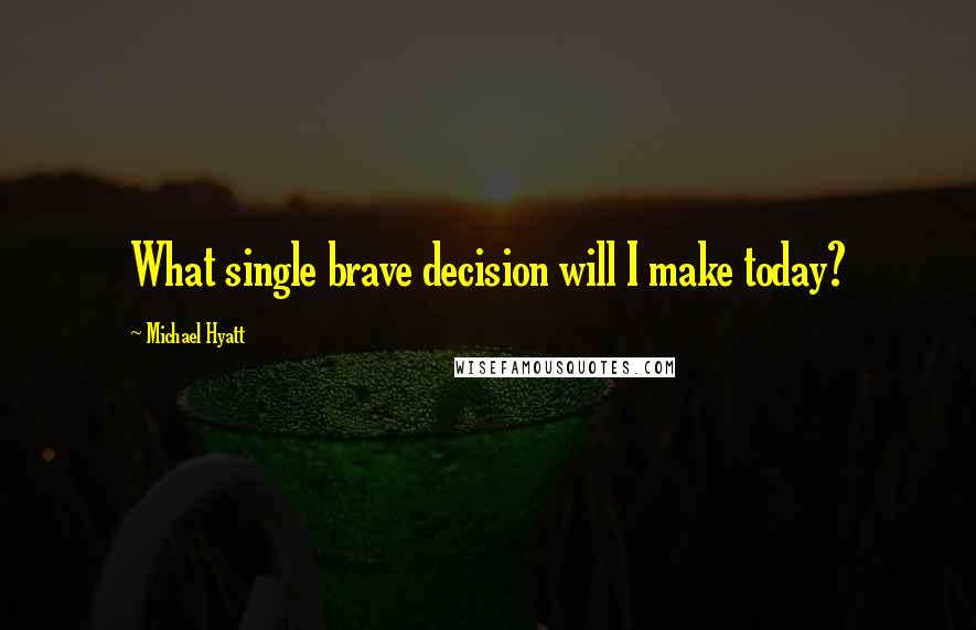 Michael Hyatt Quotes: What single brave decision will I make today?