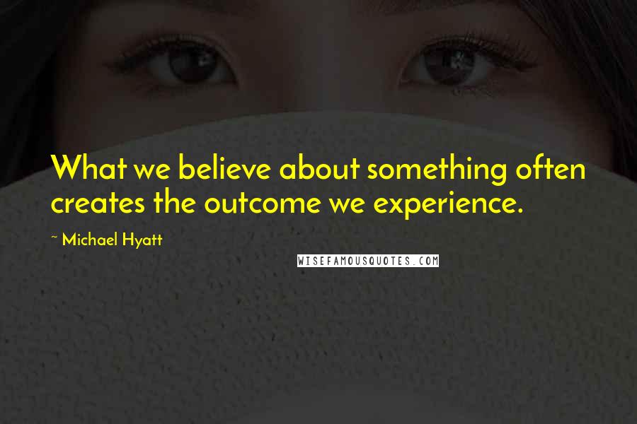 Michael Hyatt Quotes: What we believe about something often creates the outcome we experience.