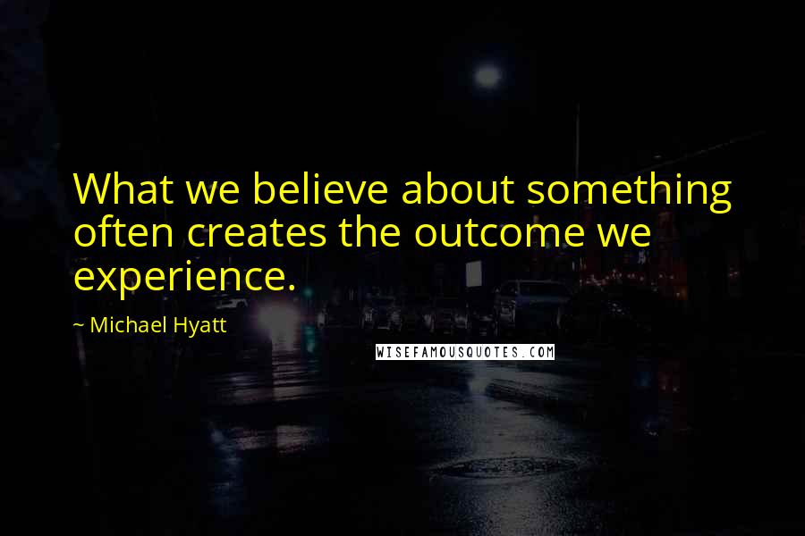 Michael Hyatt Quotes: What we believe about something often creates the outcome we experience.