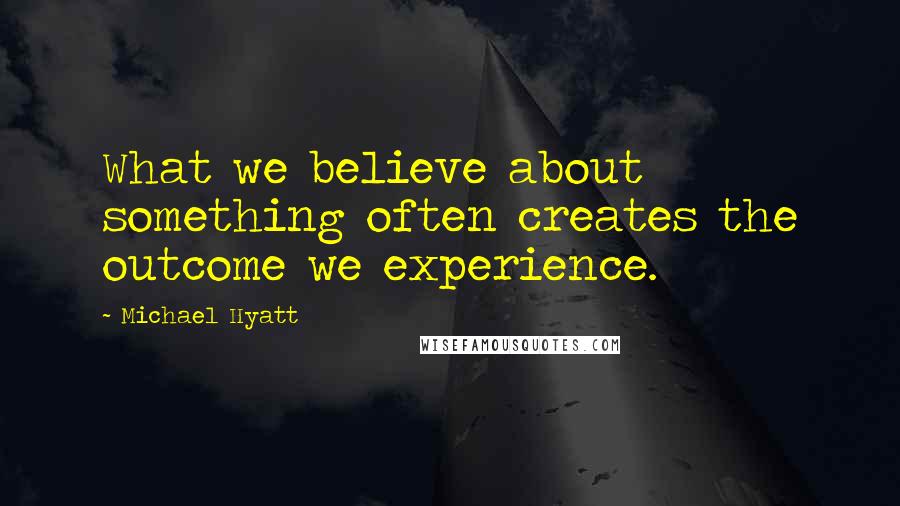 Michael Hyatt Quotes: What we believe about something often creates the outcome we experience.