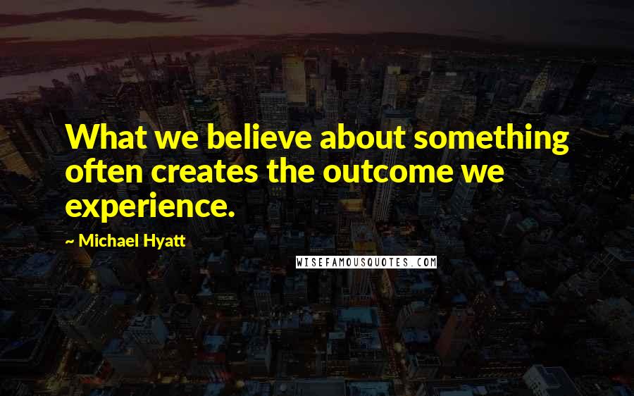 Michael Hyatt Quotes: What we believe about something often creates the outcome we experience.