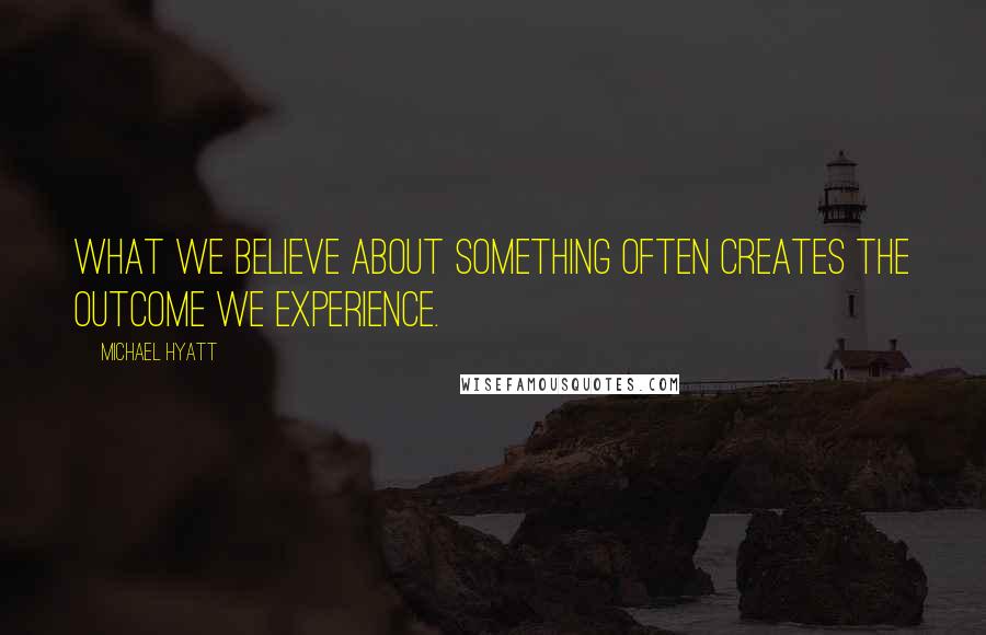 Michael Hyatt Quotes: What we believe about something often creates the outcome we experience.