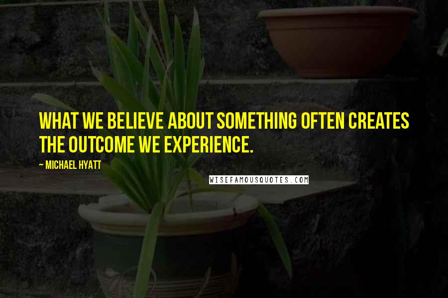 Michael Hyatt Quotes: What we believe about something often creates the outcome we experience.