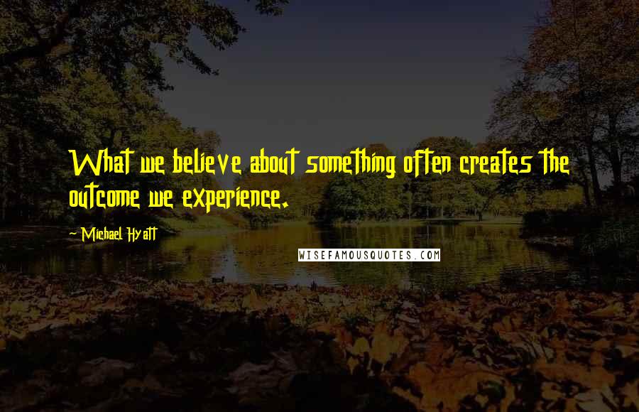 Michael Hyatt Quotes: What we believe about something often creates the outcome we experience.