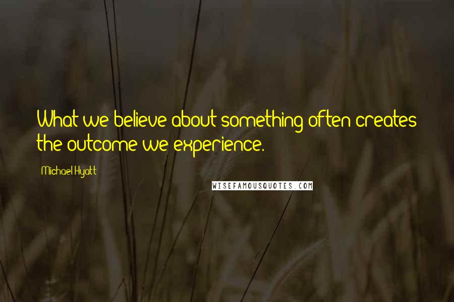 Michael Hyatt Quotes: What we believe about something often creates the outcome we experience.