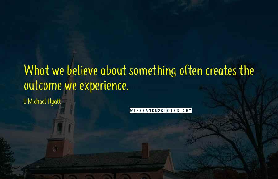 Michael Hyatt Quotes: What we believe about something often creates the outcome we experience.