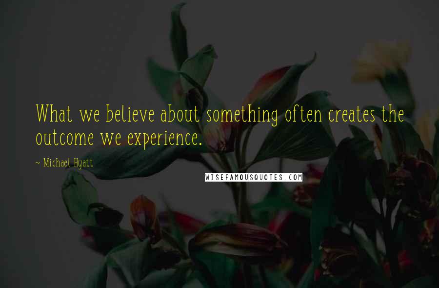 Michael Hyatt Quotes: What we believe about something often creates the outcome we experience.