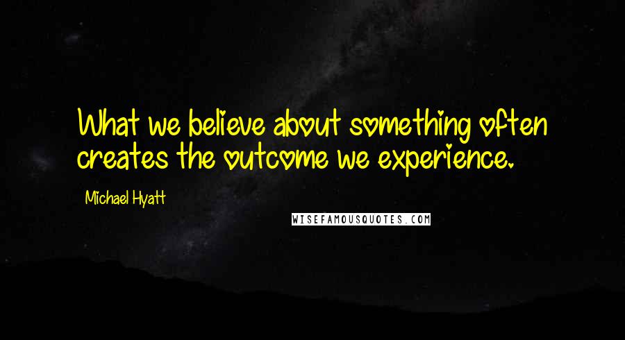 Michael Hyatt Quotes: What we believe about something often creates the outcome we experience.