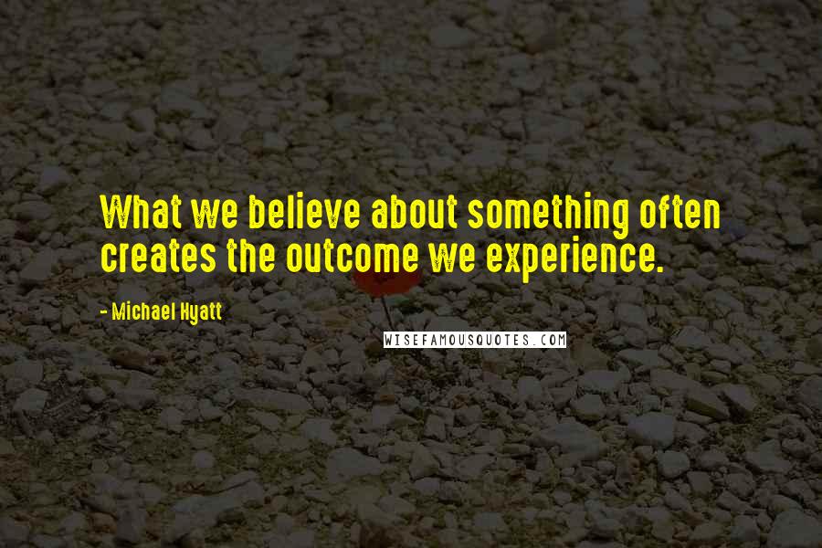 Michael Hyatt Quotes: What we believe about something often creates the outcome we experience.